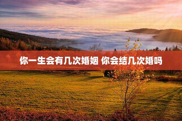 你一生会有几次婚姻 你会结几次婚吗