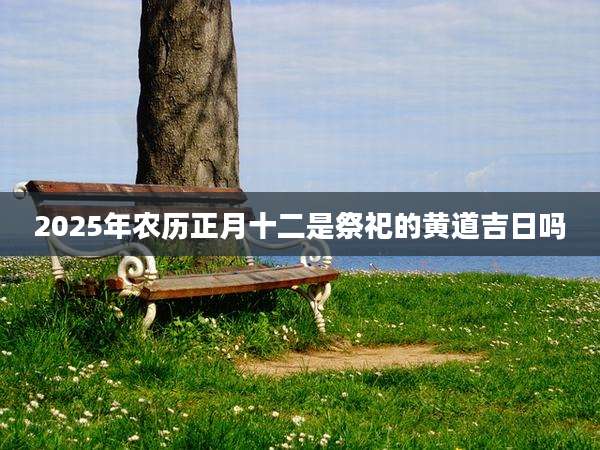 2025年农历正月十二是祭祀的黄道吉日吗