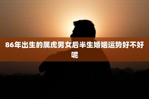 86年出生的属虎男女后半生婚姻运势好不好呢