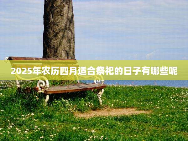 2025年农历四月适合祭祀的日子有哪些呢