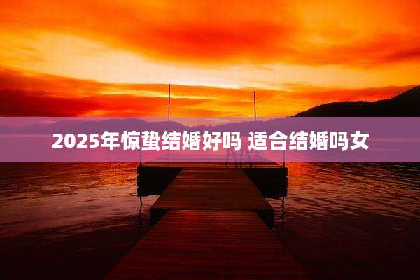 2025年惊蛰结婚好吗 适合结婚吗女