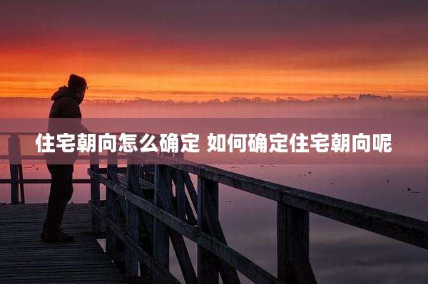 住宅朝向怎么确定 如何确定住宅朝向呢