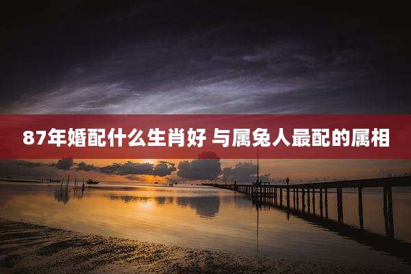 87年婚配什么生肖好 与属兔人最配的属相