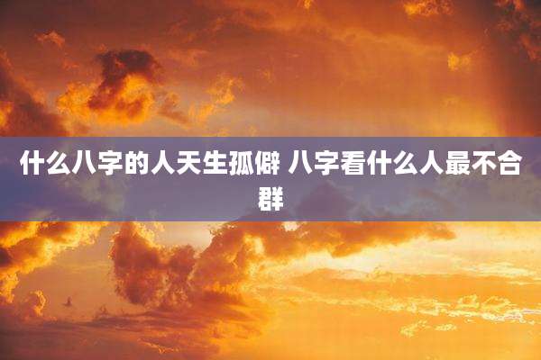 什么八字的人天生孤僻 八字看什么人最不合群