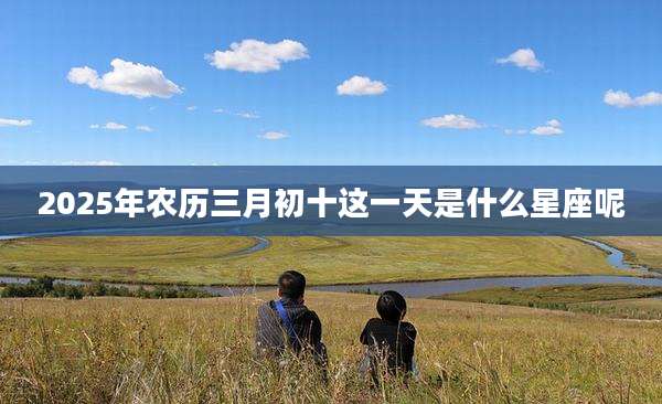 2025年农历三月初十这一天是什么星座呢