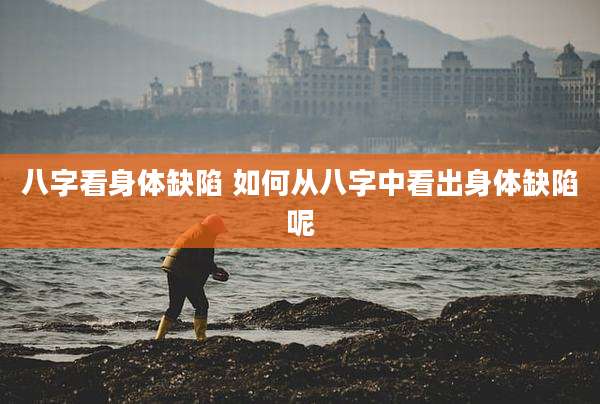 八字看身体缺陷 如何从八字中看出身体缺陷呢