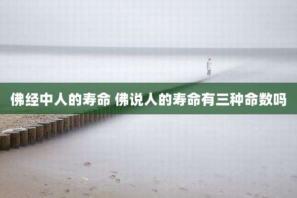 佛经中人的寿命 佛说人的寿命有三种命数吗