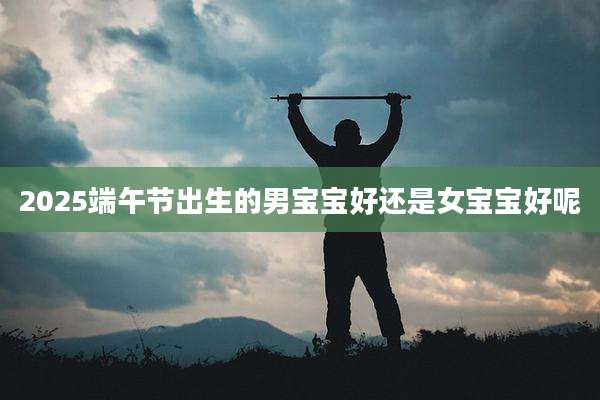 2025端午节出生的男宝宝好还是女宝宝好呢