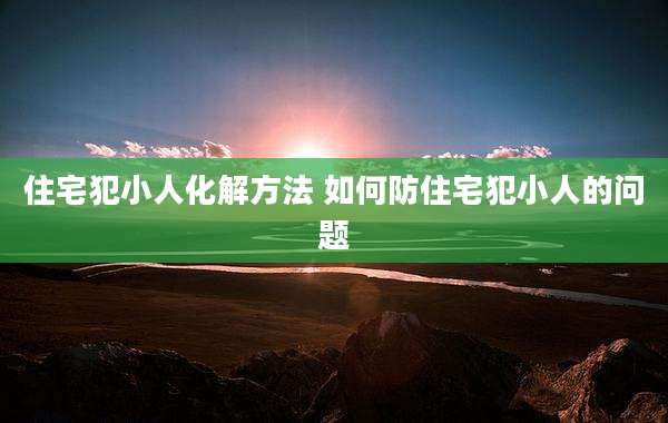 住宅犯小人化解方法 如何防住宅犯小人的问题