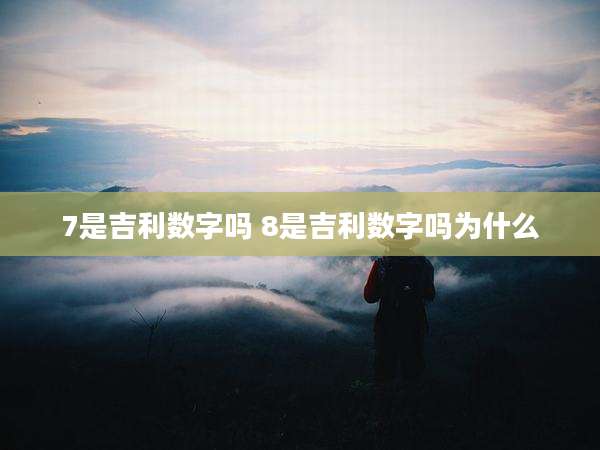 7是吉利数字吗 8是吉利数字吗为什么