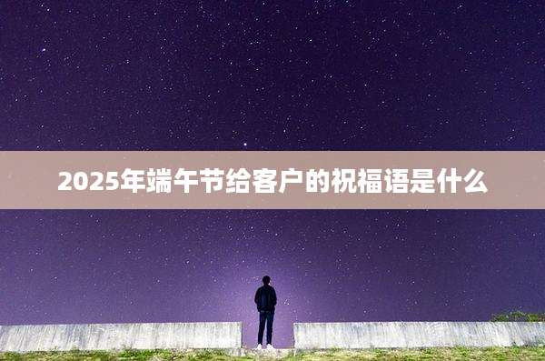 2025年端午节给客户的祝福语是什么
