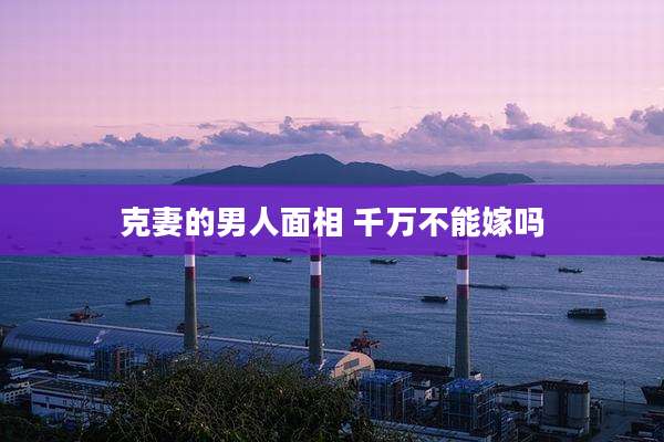 克妻的男人面相 千万不能嫁吗