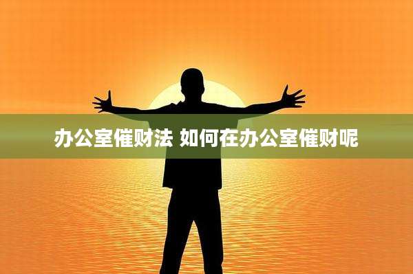 办公室催财法 如何在办公室催财呢