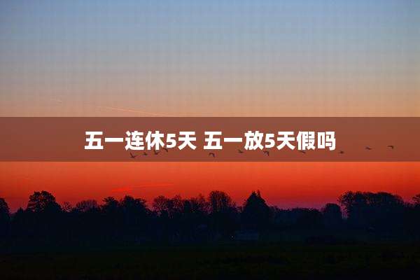 五一连休5天 五一放5天假吗