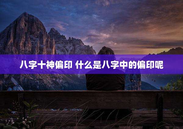 八字十神偏印 什么是八字中的偏印呢