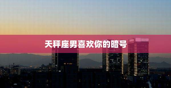 天秤座男喜欢你的暗号