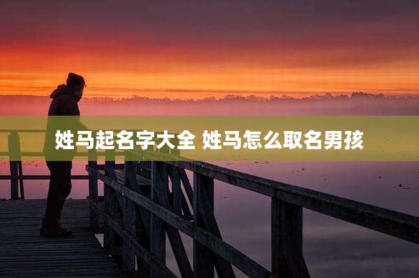 姓马起名字大全 姓马怎么取名男孩