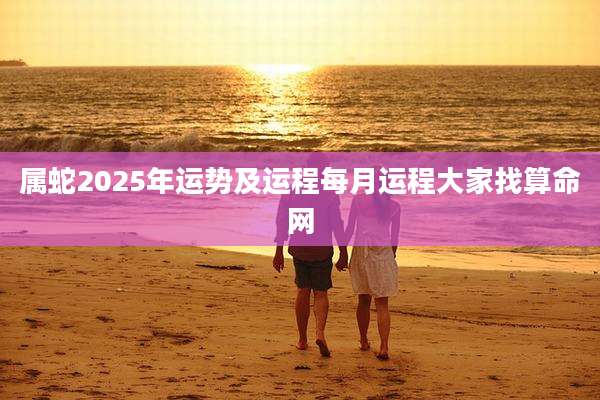 属蛇2025年运势及运程每月运程大家找算命网
