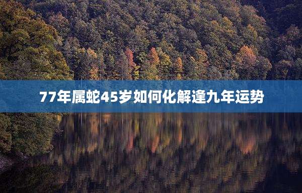 77年属蛇45岁如何化解逢九年运势