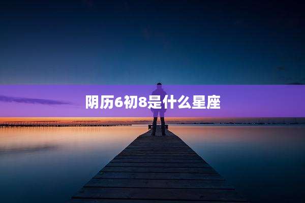 阴历6初8是什么星座