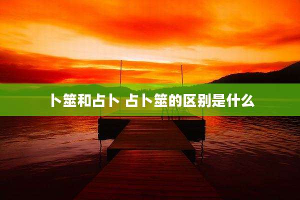 卜筮和占卜 占卜筮的区别是什么