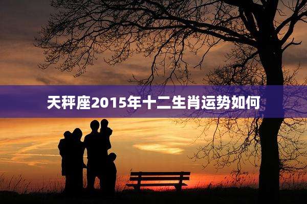 天秤座2015年十二生肖运势如何