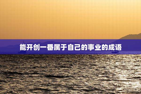 能开创一番属于自己的事业的成语