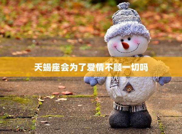 天蝎座会为了爱情不顾一切吗
