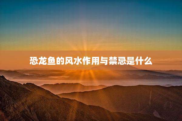 恐龙鱼的风水作用与禁忌是什么