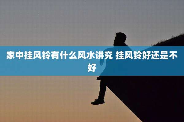 家中挂风铃有什么风水讲究 挂风铃好还是不好
