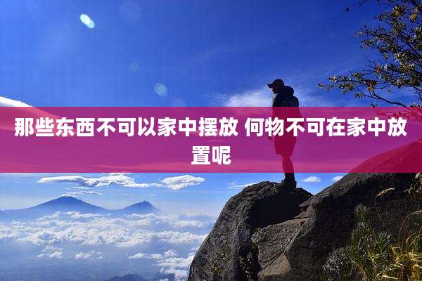 那些东西不可以家中摆放 何物不可在家中放置呢