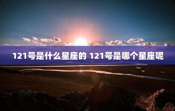 121号是什么星座的 121号是哪个星座呢