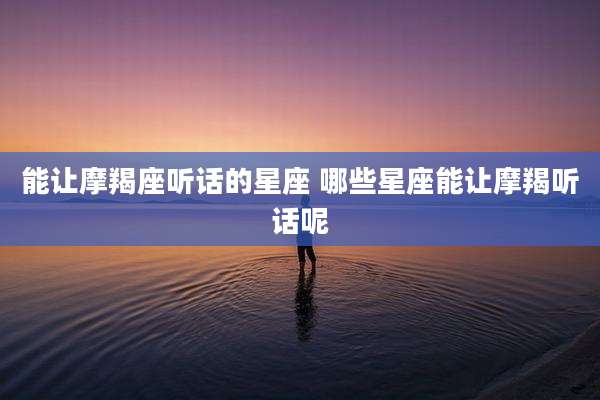 能让摩羯座听话的星座 哪些星座能让摩羯听话呢