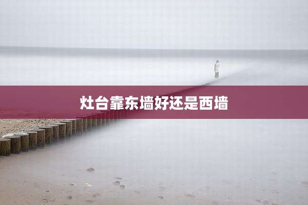 灶台靠东墙好还是西墙