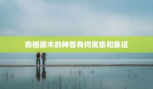命格属木的神兽有何寓意和象征