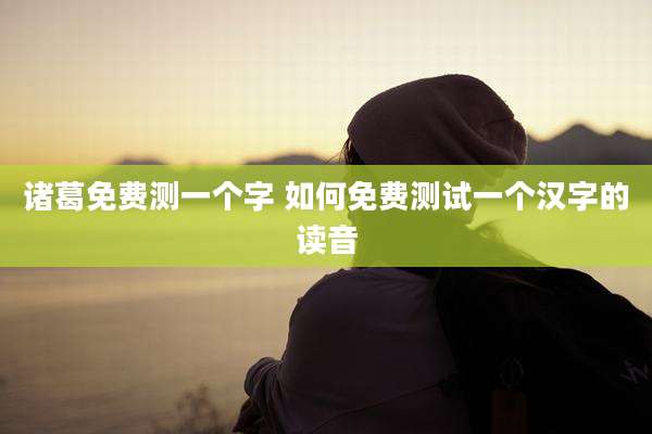 诸葛免费测一个字 如何免费测试一个汉字的读音