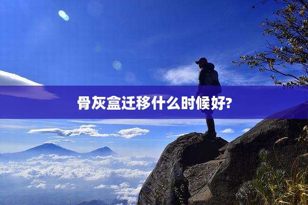 骨灰盒迁移什么时候好?