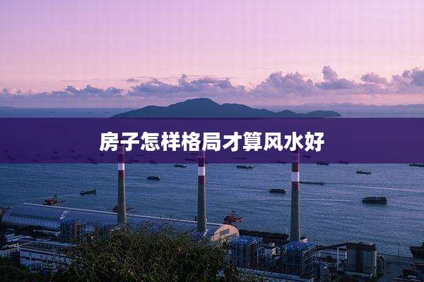 房子怎样格局才算风水好