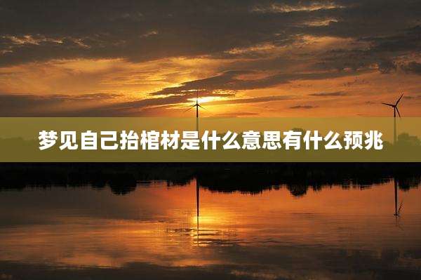 梦见自己抬棺材是什么意思有什么预兆