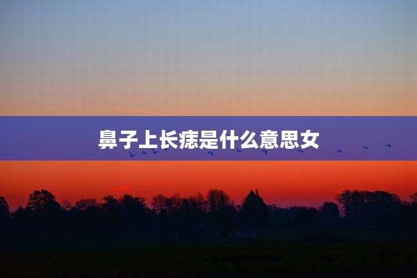 鼻子上长痣是什么意思女
