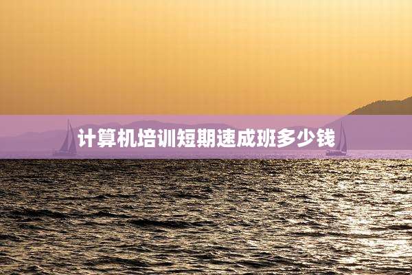计算机培训短期速成班多少钱