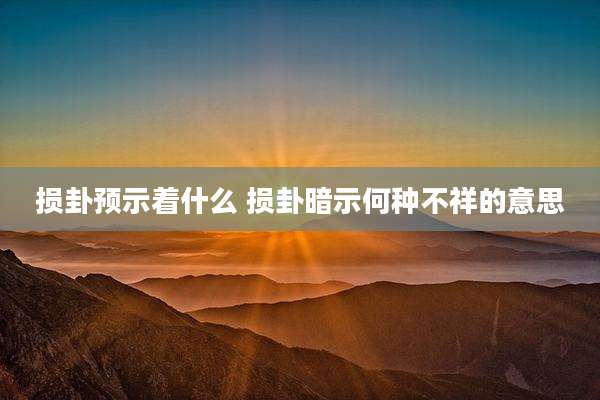 损卦预示着什么 损卦暗示何种不祥的意思