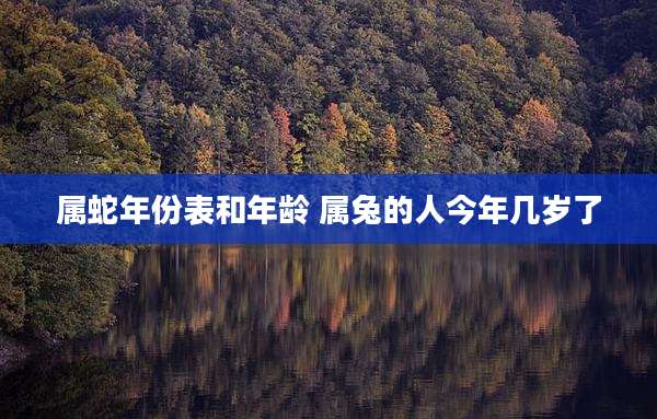 属蛇年份表和年龄 属兔的人今年几岁了