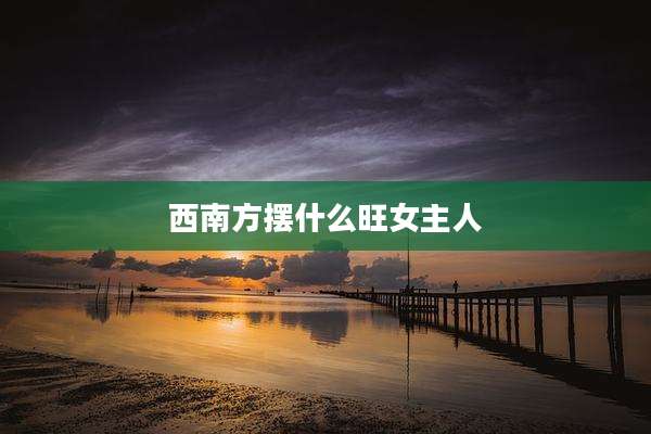 西南方摆什么旺女主人