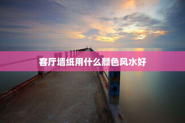 客厅墙纸用什么颜色风水好