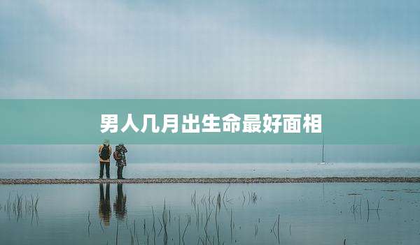 男人几月出生命最好面相