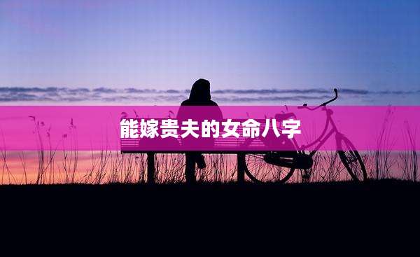 能嫁贵夫的女命八字