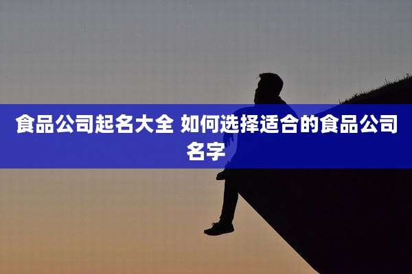 食品公司起名大全 如何选择适合的食品公司名字
