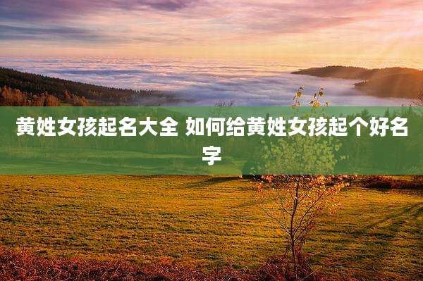黄姓女孩起名大全 如何给黄姓女孩起个好名字