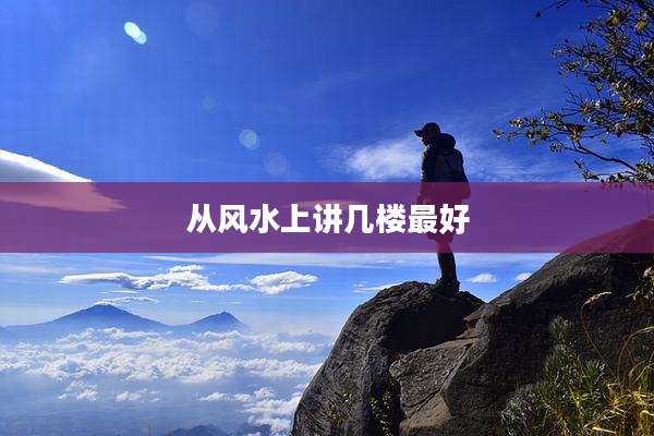 从风水上讲几楼最好